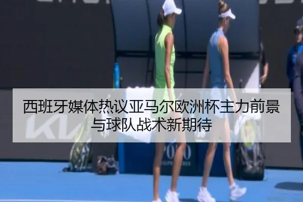 西班牙媒体热议亚马尔欧洲杯主力前景与球队战术新期待