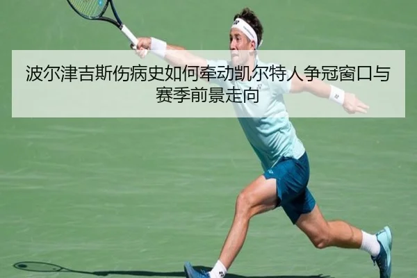 波尔津吉斯伤病史如何牵动凯尔特人争冠窗口与赛季前景走向