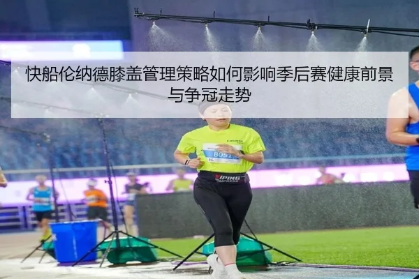 快船伦纳德膝盖管理策略如何影响季后赛健康前景与争冠走势