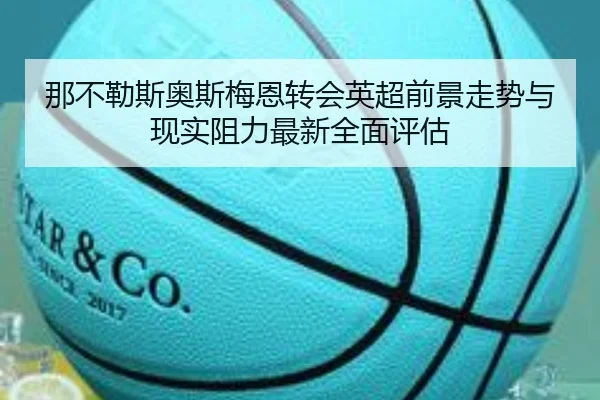 那不勒斯奥斯梅恩转会英超前景走势与现实阻力最新全面评估
