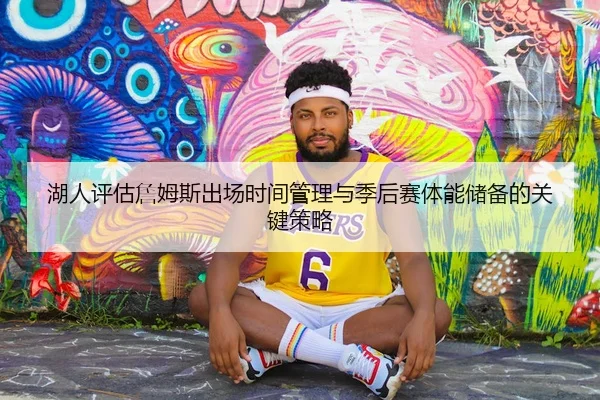 湖人评估詹姆斯出场时间管理与季后赛体能储备的关键策略