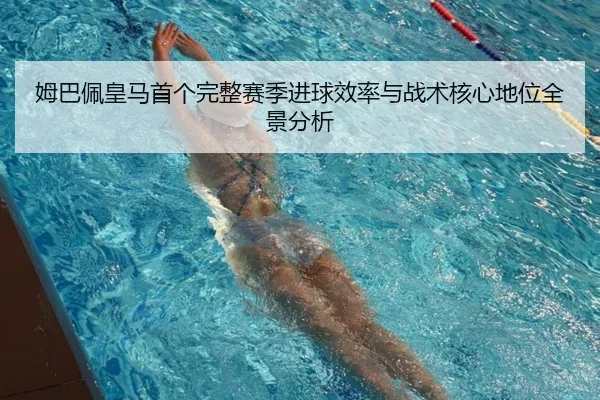 姆巴佩皇马首个完整赛季进球效率与战术核心地位全景分析