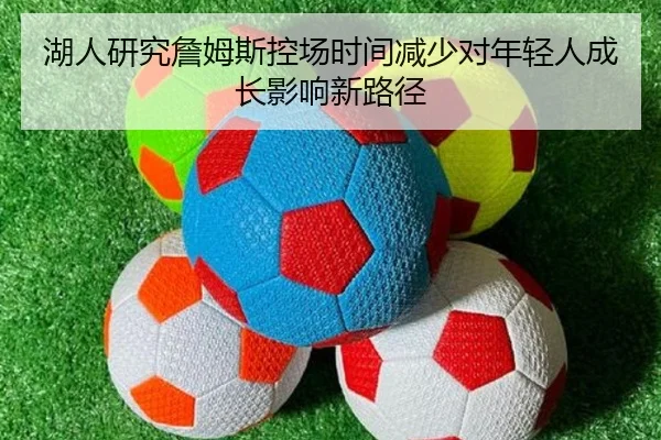 湖人研究詹姆斯控场时间减少对年轻人成长影响新路径