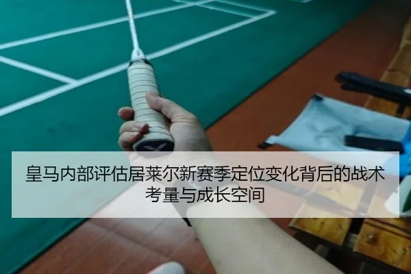 皇马内部评估居莱尔新赛季定位变化背后的战术考量与成长空间