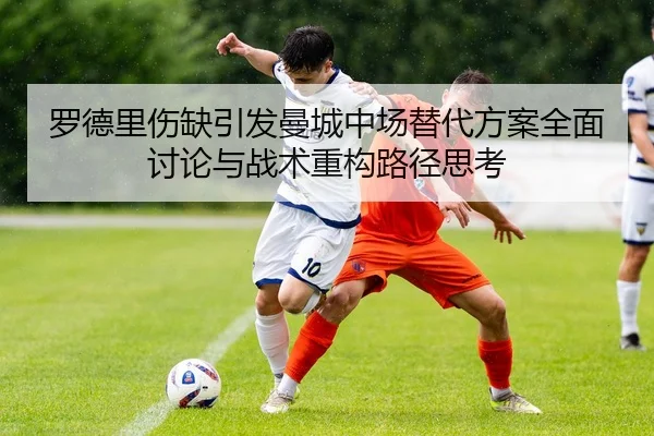 罗德里伤缺引发曼城中场替代方案全面讨论与战术重构路径思考