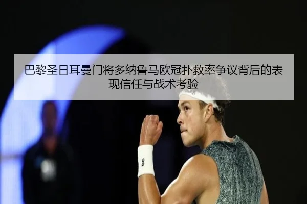 巴黎圣日耳曼门将多纳鲁马欧冠扑救率争议背后的表现信任与战术考验