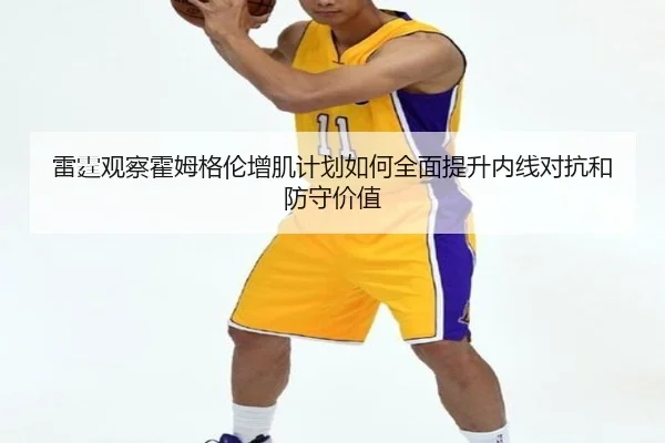 雷霆观察霍姆格伦增肌计划如何全面提升内线对抗和防守价值