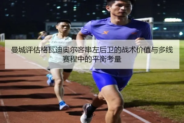 曼城评估格瓦迪奥尔客串左后卫的战术价值与多线赛程中的平衡考量