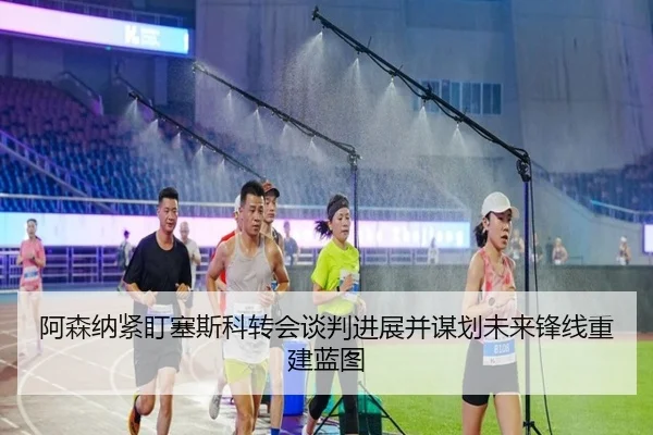 阿森纳紧盯塞斯科转会谈判进展并谋划未来锋线重建蓝图
