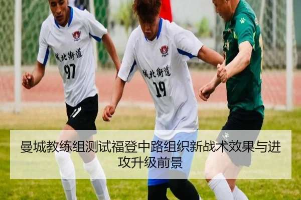 曼城教练组测试福登中路组织新战术效果与进攻升级前景