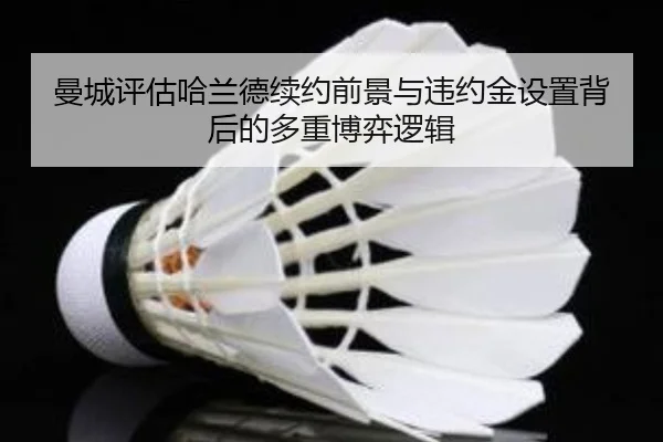 曼城评估哈兰德续约前景与违约金设置背后的多重博弈逻辑