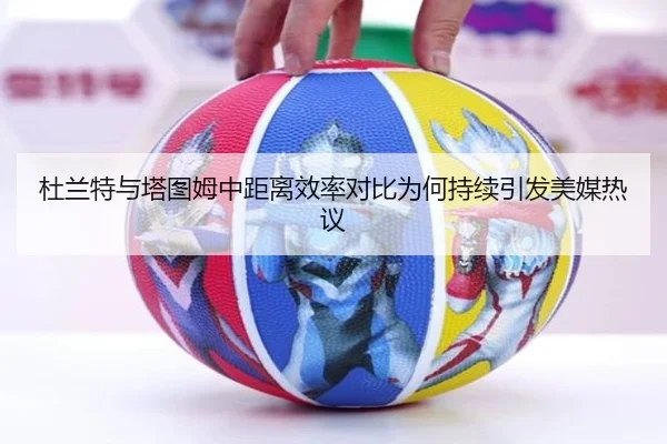 杜兰特与塔图姆中距离效率对比为何持续引发美媒热议