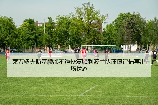 莱万多夫斯基腰部不适恢复顺利波兰队谨慎评估其出场状态