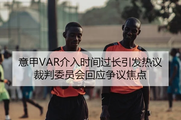 意甲VAR介入时间过长引发热议裁判委员会回应争议焦点
